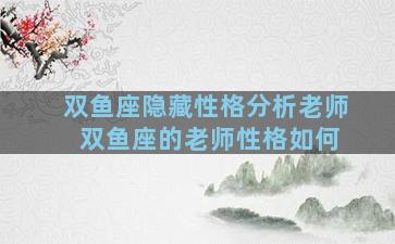 双鱼座隐藏性格分析老师 双鱼座的老师性格如何